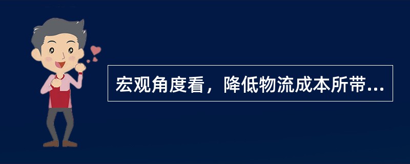 宏观角度看，降低物流成本所带来的经济效益是（）。