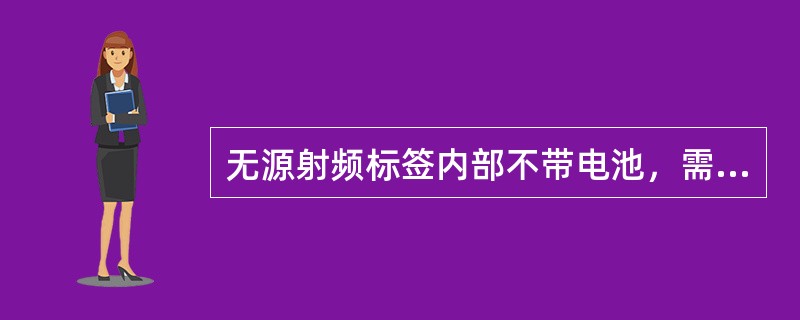 无源射频标签内部不带电池，需靠外界提供能量才能正常工作。