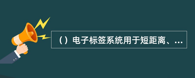 （）电子标签系统用于短距离、低成本的应用中。