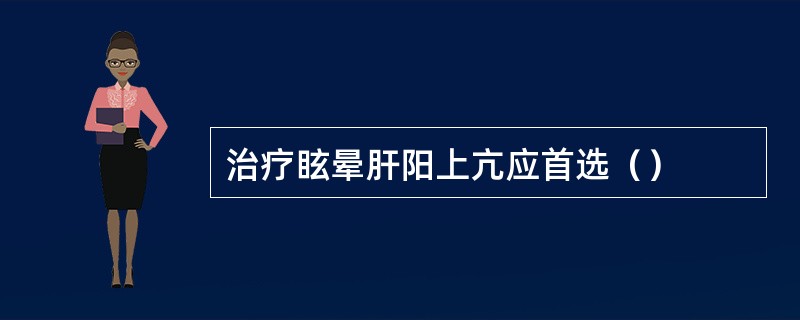 治疗眩晕肝阳上亢应首选（）