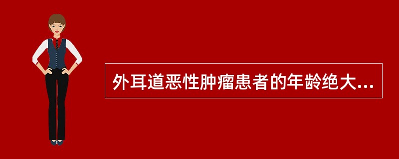 外耳道恶性肿瘤患者的年龄绝大多数在（）