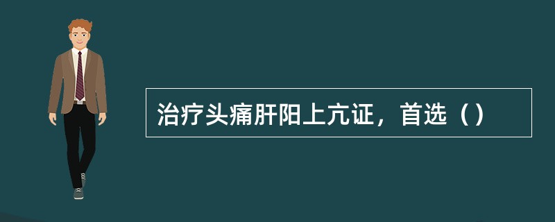 治疗头痛肝阳上亢证，首选（）