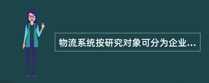 物流系统按研究对象可分为企业物流（微观物流）、区域物流（中观物流）和社会物流（宏