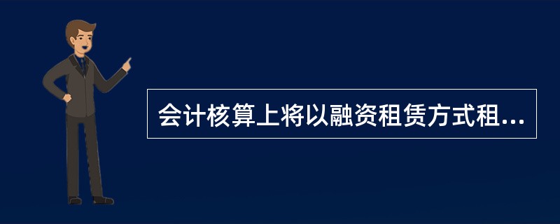 会计核算上将以融资租赁方式租入的资产视为企业的资产所反映的会计信息质量要求的是(