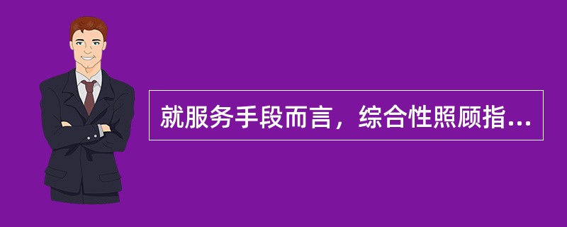 就服务手段而言，综合性照顾指（）。