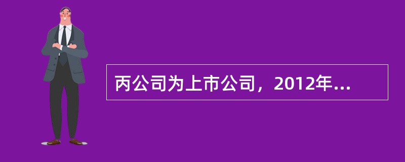 丙公司为上市公司，2012年1月1日发行在外的普通股为10000万股。4月1日，