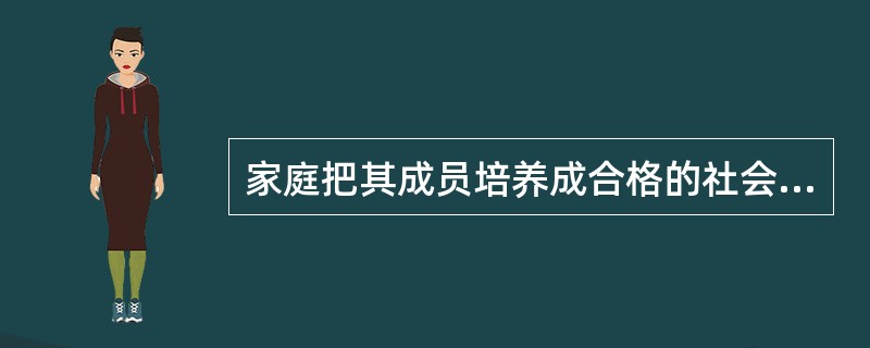 家庭把其成员培养成合格的社会成员，学会与人沟通、遵守社会行为规范，胜任社会角色，