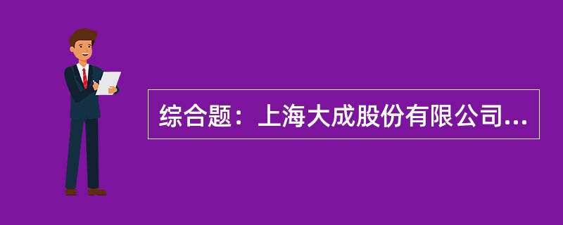 综合题：上海大成股份有限公司为一大型制造企业（以下简称"大成制造"），主要业务为