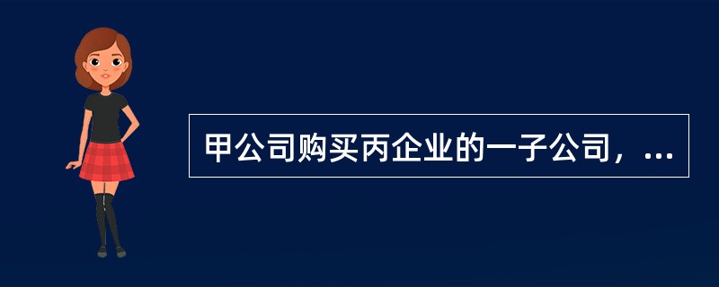 甲公司购买丙企业的一子公司，实际支付价款200万元，全部以银行存款转账支付。该子