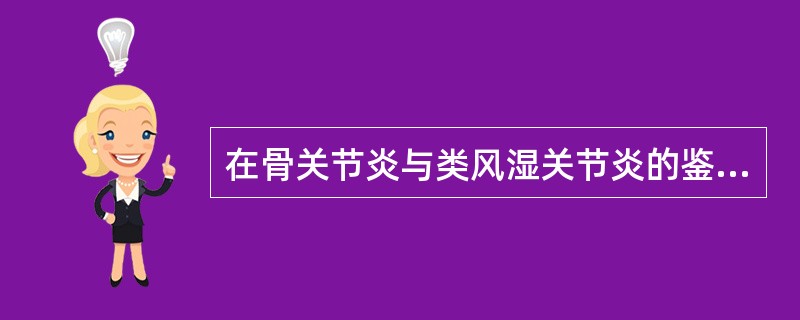 在骨关节炎与类风湿关节炎的鉴别要点中，以下最具鉴别意义的是（）