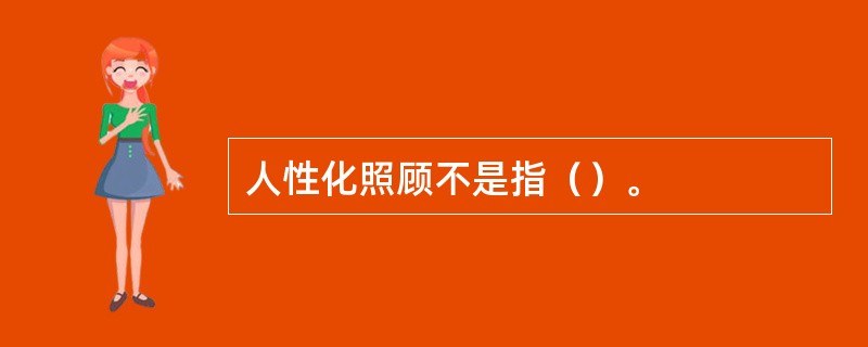 人性化照顾不是指（）。