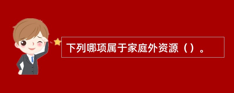 下列哪项属于家庭外资源（）。