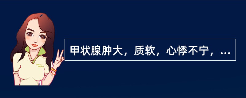 甲状腺肿大，质软，心悸不宁，心烦少寐，易出汗，手指颤动，眼干，目眩，倦怠无力，舌