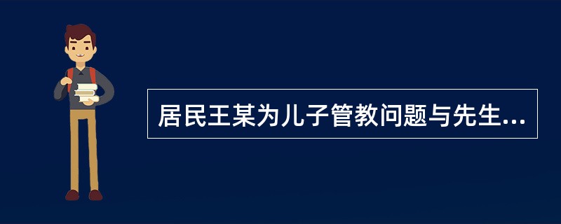 居民王某为儿子管教问题与先生意见不合，甚至出现互不理睬现象。近日她又因儿子成绩不