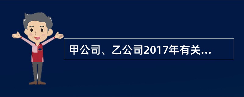 甲公司、乙公司2017年有关交易或事项如下：（1）1月1日，甲公司向乙公司控股股