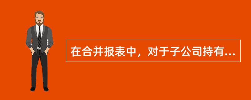 在合并报表中，对于子公司持有的母公司股权，应当将子公司股权投资与享有母公司净资产