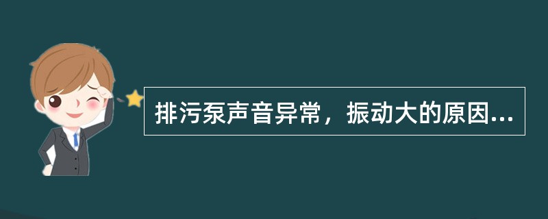 排污泵声音异常，振动大的原因及处理？