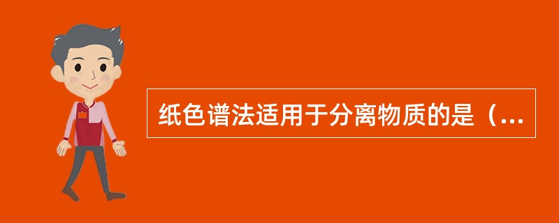 纸色谱法适用于分离物质的是（）。