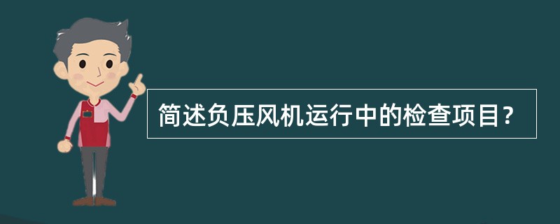 简述负压风机运行中的检查项目？