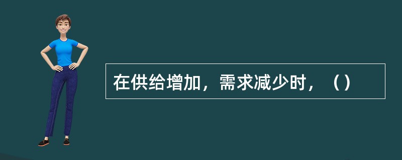 在供给增加，需求减少时，（）