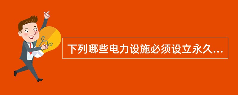 下列哪些电力设施必须设立永久性标志？（）