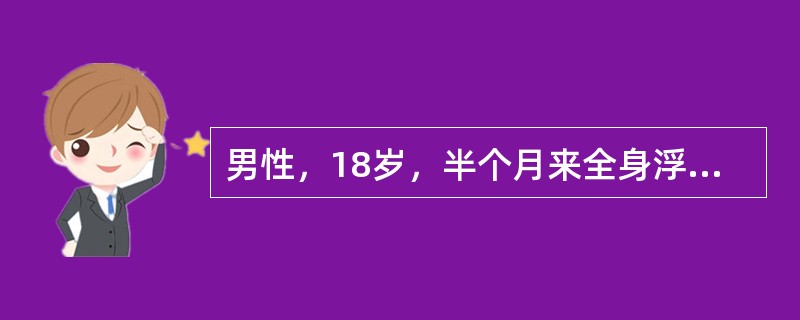 男性，18岁，半个月来全身浮肿，乏力。尿蛋白（++++），定量4．Og/24h，