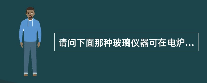请问下面那种玻璃仪器可在电炉上加热使用（）。