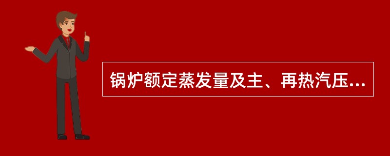锅炉额定蒸发量及主、再热汽压力、温度？