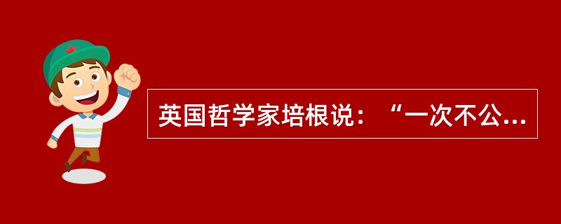 英国哲学家培根说：“一次不公正的审判，其恶果甚至超过十次犯罪。因为犯罪虽是无视法