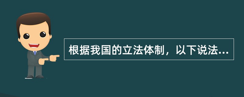 根据我国的立法体制，以下说法不正确的是（）