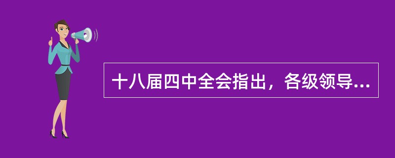 十八届四中全会指出，各级领导干部要对法律怀有敬畏之心，牢记法律红线不可逾越、法律