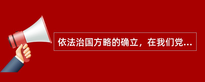 依法治国方略的确立，在我们党和国家的发展史上，具有伟大而深远的意义，主要表现在（