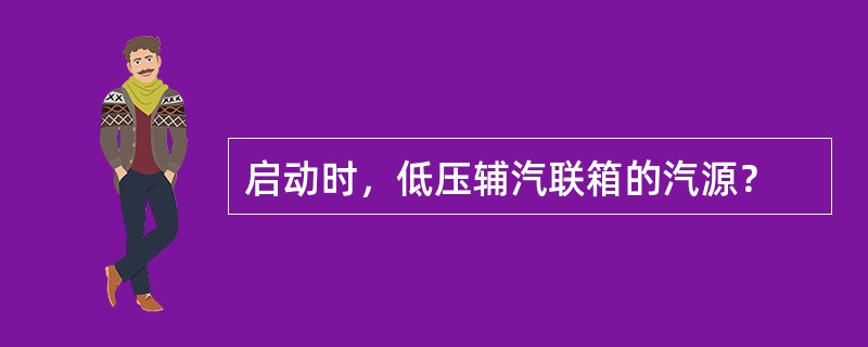 启动时，低压辅汽联箱的汽源？