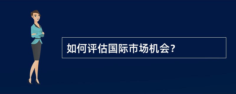 如何评估国际市场机会？