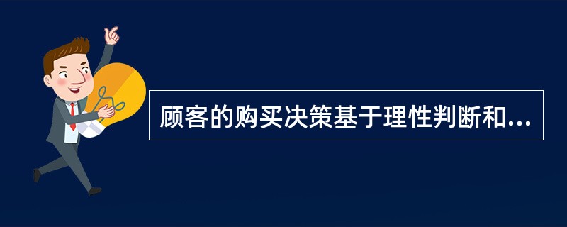 顾客的购买决策基于理性判断和清醒的经济计算，每个顾客根据本人的需求偏好、产品的效