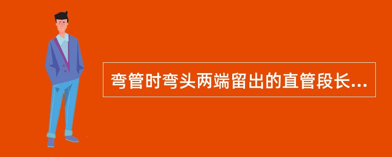 弯管时弯头两端留出的直管段长度可以为（）左右。