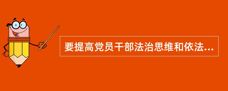 要提高党员干部法治思维和依法办事能力，把法治建设成效作为衡量各级领导班子和领导干