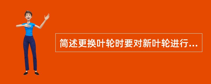 简述更换叶轮时要对新叶轮进行哪些检查？