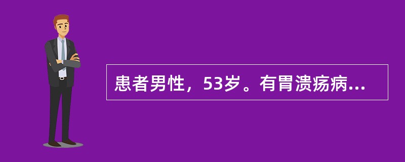 患者男性，53岁。有胃溃疡病史10余年。近半年来自觉上腹部疼痛加重，伴食欲不振、