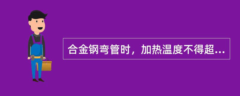 合金钢弯管时，加热温度不得超过（）。