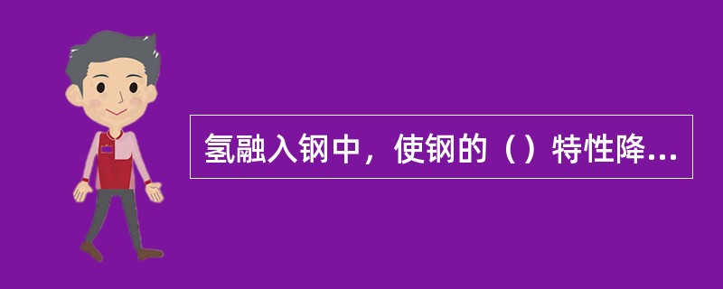 氢融入钢中，使钢的（）特性降低，引起氢脆。