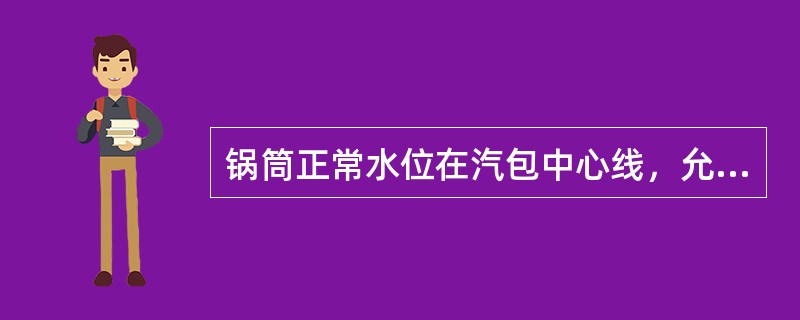 锅筒正常水位在汽包中心线，允许波动±100mm。（）