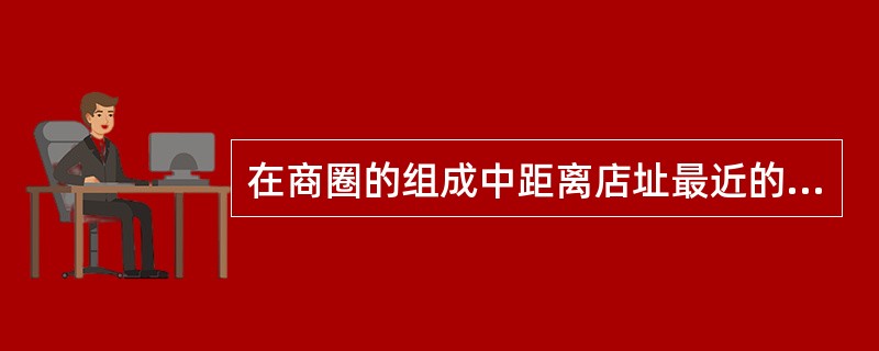 在商圈的组成中距离店址最近的区域是？（）