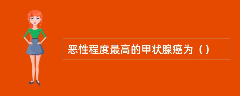恶性程度最高的甲状腺癌为（）