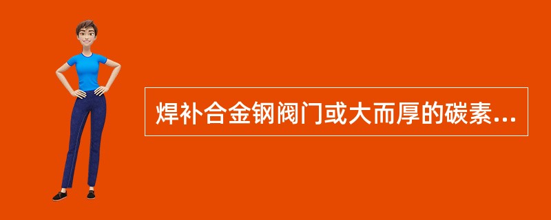 焊补合金钢阀门或大而厚的碳素钢阀门前应进行（）。