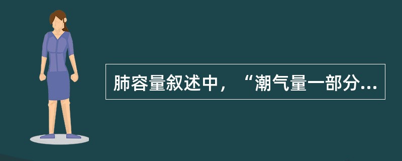 肺容量叙述中，“潮气量一部分气体并不进入肺泡，只存在于呼吸道解剖无效腔内”属于（