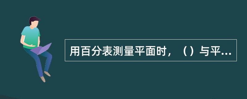 用百分表测量平面时，（）与平面应垂直。