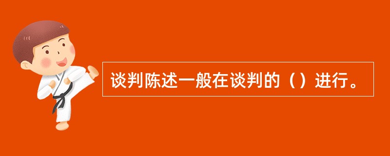 谈判陈述一般在谈判的（）进行。