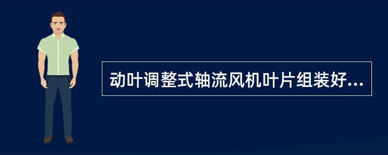 动叶调整式轴流风机叶片组装好后，应保持3mm的窜动间隙（由锁帽调整），各片要相同