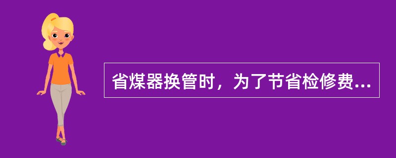 省煤器换管时，为了节省检修费用，充分利用管排钢材的使用价值，在保证设备健康的水平